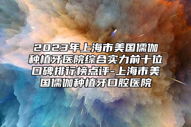 2023年上海市美國儒伽種植牙醫(yī)院綜合實(shí)力前十位口碑排行榜點(diǎn)評(píng)-上海市美國儒伽種植牙口腔醫(yī)院