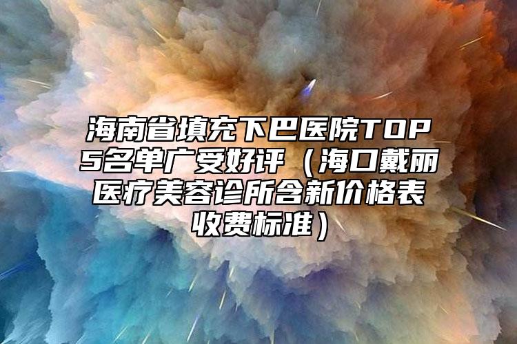 海南省填充下巴醫(yī)院TOP5名單廣受好評(píng)（?？诖鼷愥t(yī)療美容診所含新價(jià)格表收費(fèi)標(biāo)準(zhǔn)）