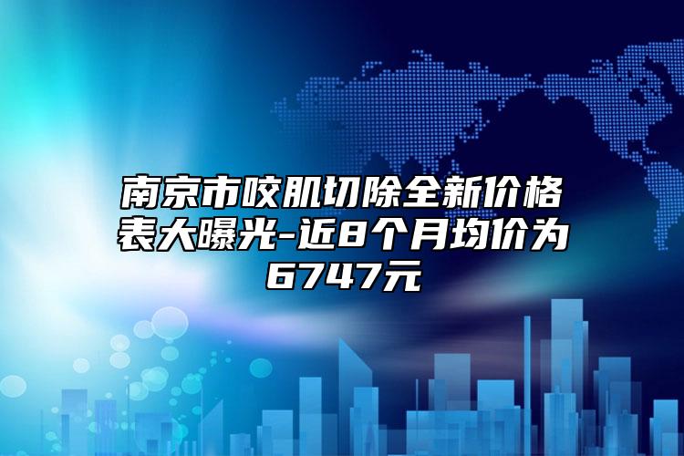 南京市咬肌切除全新價(jià)格表大曝光-近8個(gè)月均價(jià)為6747元