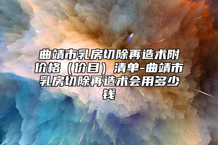 曲靖市乳房切除再造術(shù)附價(jià)格（價(jià)目）清單-曲靖市乳房切除再造術(shù)會(huì)用多少錢