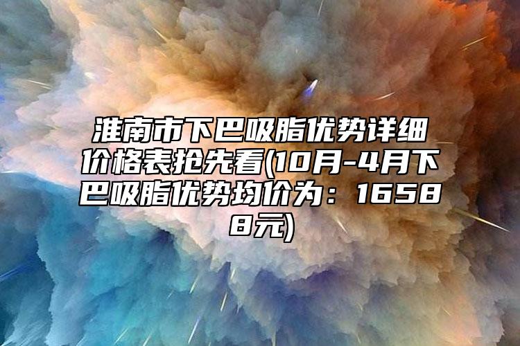 淮南市下巴吸脂優(yōu)勢(shì)詳細(xì)價(jià)格表搶先看(10月-4月下巴吸脂優(yōu)勢(shì)均價(jià)為：16588元)