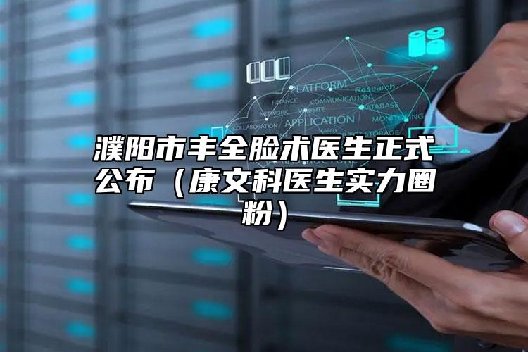 濮陽市豐全臉術(shù)醫(yī)生正式公布（康文科醫(yī)生實力圈粉）