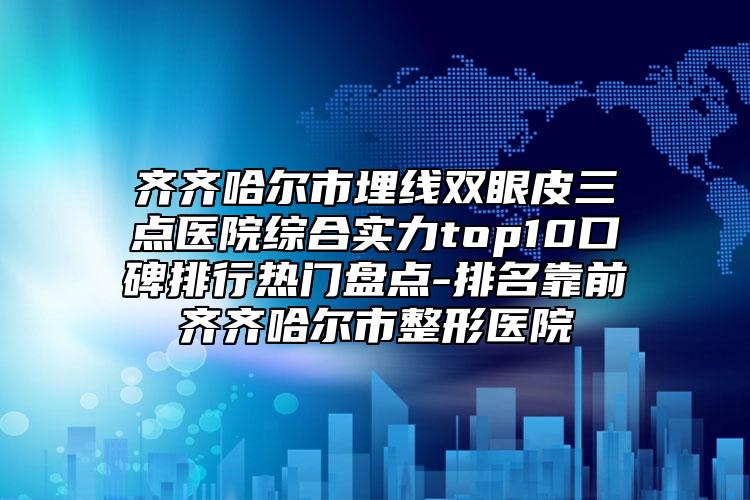 齊齊哈爾市埋線雙眼皮三點(diǎn)醫(yī)院綜合實(shí)力top10口碑排行熱門盤點(diǎn)-排名靠前齊齊哈爾市整形醫(yī)院