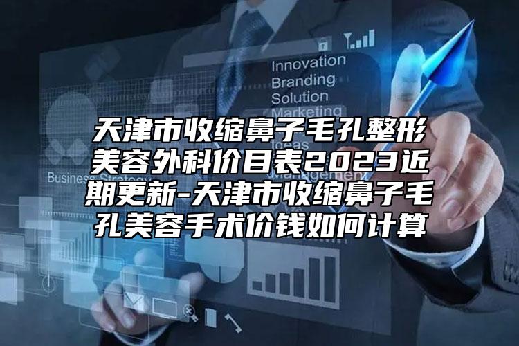 天津市收縮鼻子毛孔整形美容外科價(jià)目表2023近期更新-天津市收縮鼻子毛孔美容手術(shù)價(jià)錢如何計(jì)算