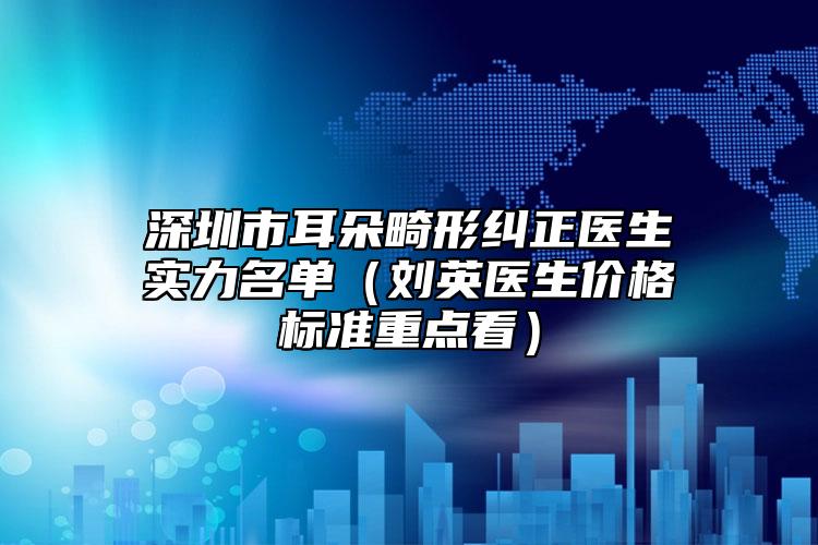 深圳市耳朵畸形糾正醫(yī)生實(shí)力名單（劉英醫(yī)生價(jià)格標(biāo)準(zhǔn)重點(diǎn)看）