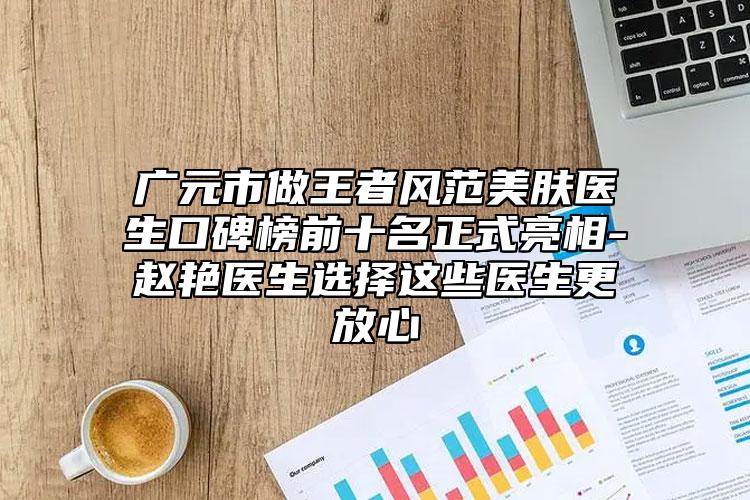 廣元市做王者風(fēng)范美膚醫(yī)生口碑榜前十名正式亮相-趙艷醫(yī)生選擇這些醫(yī)生更放心