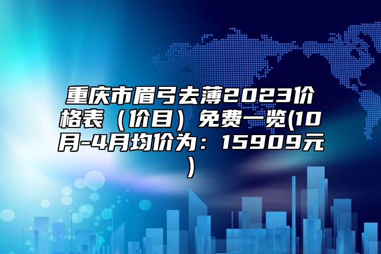 重慶市眉弓去薄2023價格表（價目）免費一覽(10月-4月均價為：15909元)