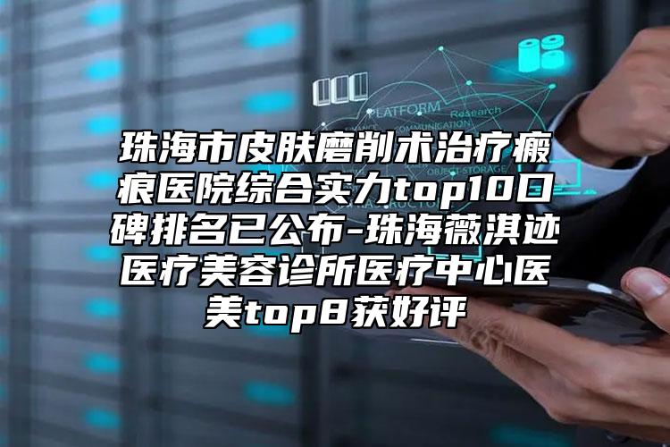 珠海市皮膚磨削術(shù)治療瘢痕醫(yī)院綜合實(shí)力top10口碑排名已公布-珠海薇淇跡醫(yī)療美容診所醫(yī)療中心醫(yī)美top8獲好評(píng)