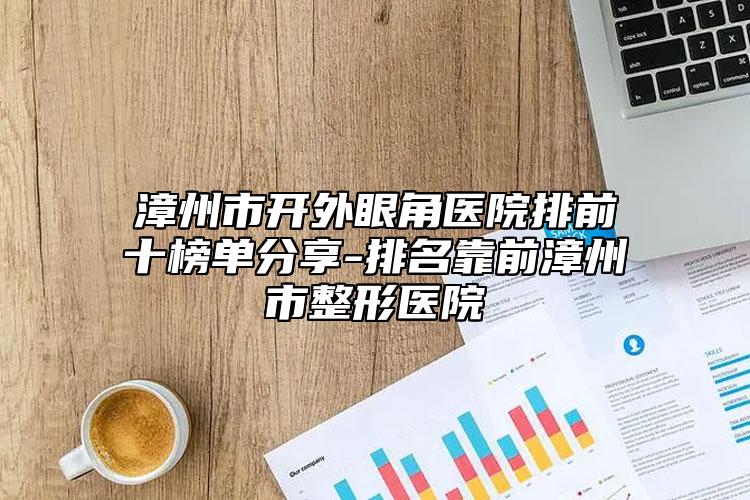 漳州市開外眼角醫(yī)院排前十榜單分享-排名靠前漳州市整形醫(yī)院