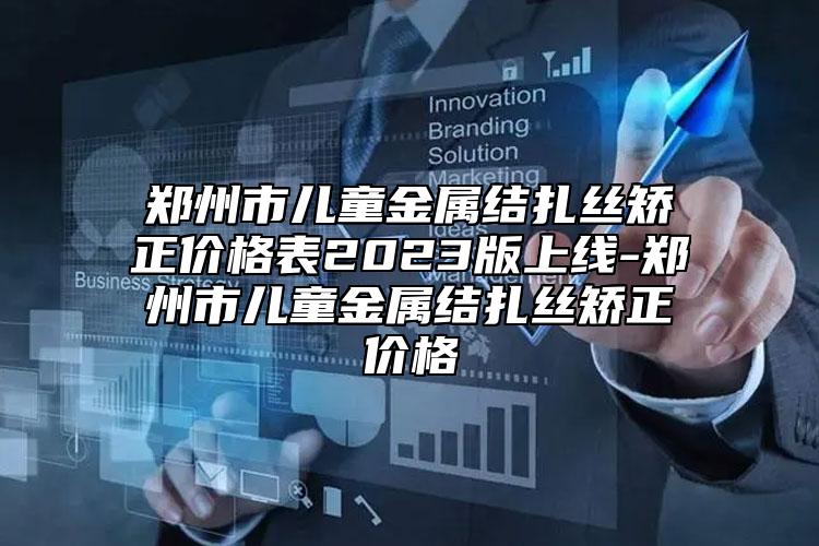 鄭州市兒童金屬結(jié)扎絲矯正價格表2023版上線-鄭州市兒童金屬結(jié)扎絲矯正價格
