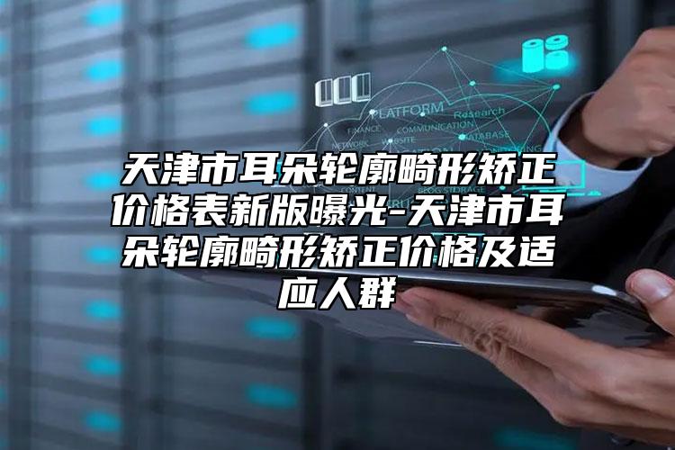 天津市耳朵輪廓畸形矯正價(jià)格表新版曝光-天津市耳朵輪廓畸形矯正價(jià)格及適應(yīng)人群