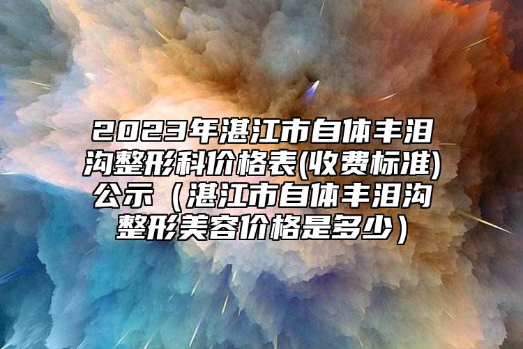 2023年湛江市自體豐淚溝整形科價(jià)格表(收費(fèi)標(biāo)準(zhǔn))公示（湛江市自體豐淚溝整形美容價(jià)格是多少）