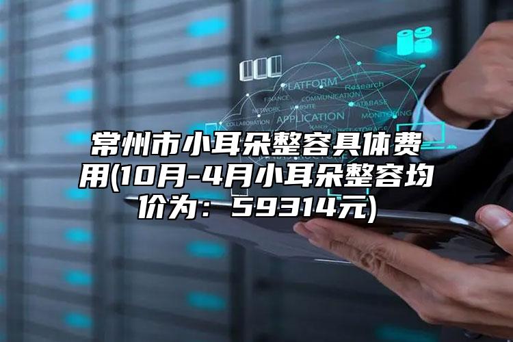 常州市小耳朵整容具體費用(10月-4月小耳朵整容均價為：59314元)