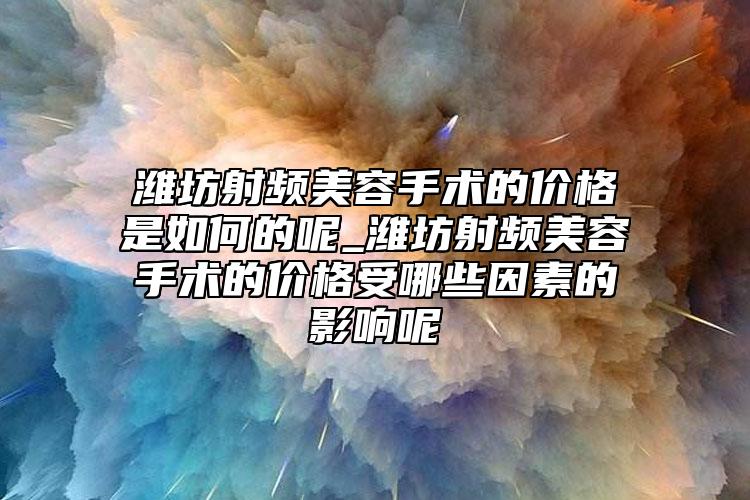 濰坊射頻美容手術(shù)的價格是如何的呢_濰坊射頻美容手術(shù)的價格受哪些因素的影響呢