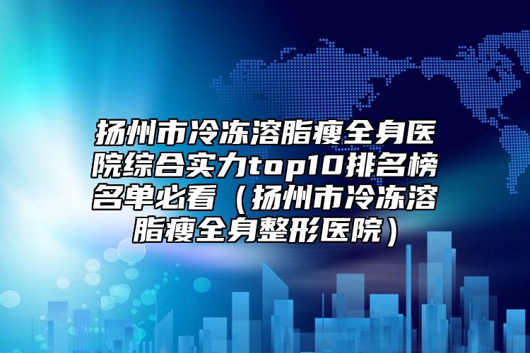 揚(yáng)州市冷凍溶脂瘦全身醫(yī)院綜合實(shí)力top10排名榜名單必看（揚(yáng)州市冷凍溶脂瘦全身整形醫(yī)院）