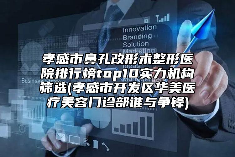 孝感市鼻孔改形術(shù)整形醫(yī)院排行榜top10實力機構(gòu)篩選(孝感市開發(fā)區(qū)華美醫(yī)療美容門診部誰與爭鋒)