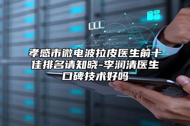孝感市微電波拉皮醫(yī)生前十佳排名請知曉-李潤清醫(yī)生口碑技術(shù)好嗎