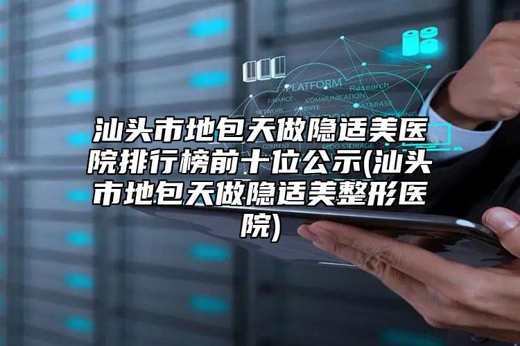 汕頭市地包天做隱適美醫(yī)院排行榜前十位公示(汕頭市地包天做隱適美整形醫(yī)院)