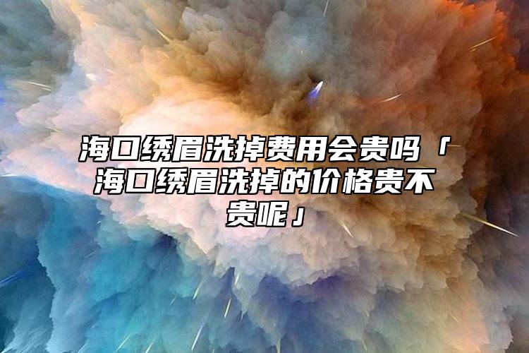 海口繡眉洗掉費(fèi)用會(huì)貴嗎「?？诶C眉洗掉的價(jià)格貴不貴呢」