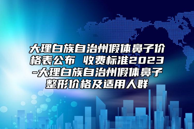 大理白族自治州假體鼻子價格表公布 收費標準2023-大理白族自治州假體鼻子整形價格及適用人群