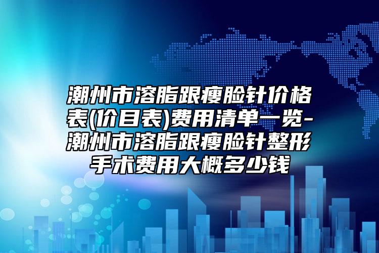 潮州市溶脂跟瘦臉針價格表(價目表)費用清單一覽-潮州市溶脂跟瘦臉針整形手術費用大概多少錢