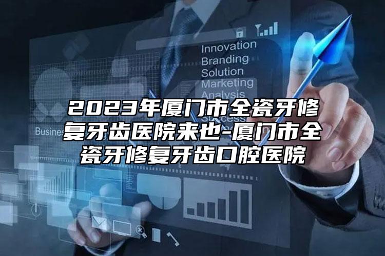 2023年廈門市全瓷牙修復(fù)牙齒醫(yī)院來也-廈門市全瓷牙修復(fù)牙齒口腔醫(yī)院