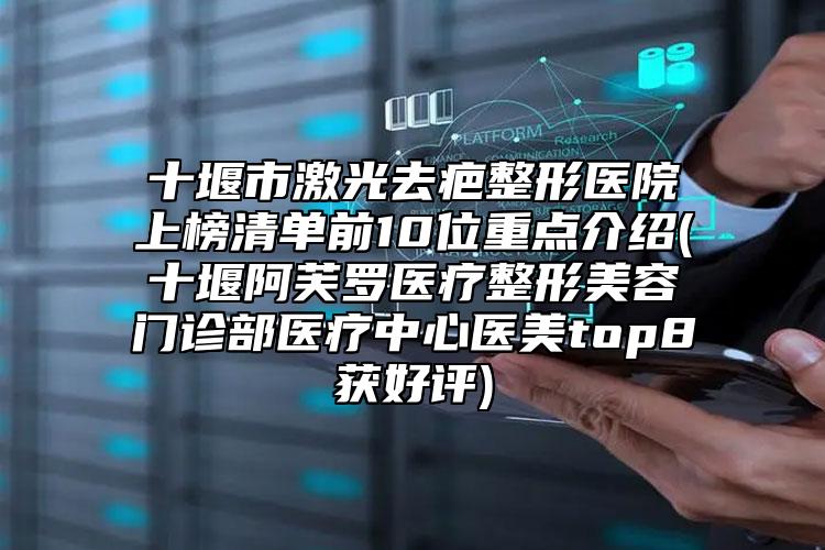 十堰市激光去疤整形醫(yī)院上榜清單前10位重點(diǎn)介紹(十堰阿芙羅醫(yī)療整形美容門診部醫(yī)療中心醫(yī)美top8獲好評(píng))