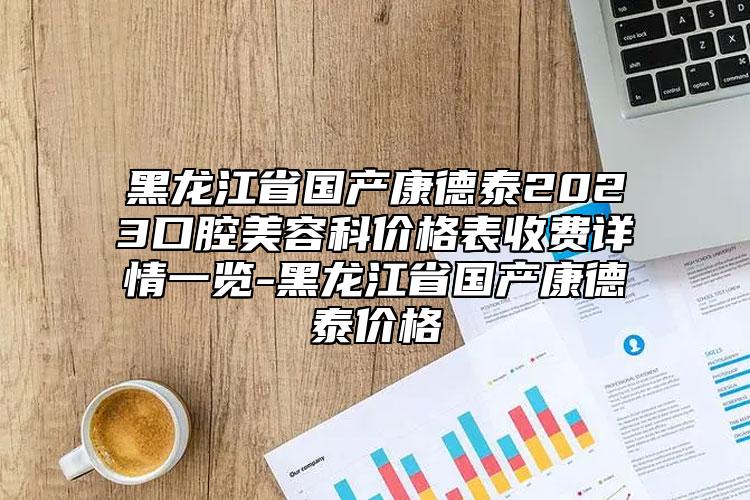 黑龍江省國產(chǎn)康德泰2023口腔美容科價格表收費詳情一覽-黑龍江省國產(chǎn)康德泰價格