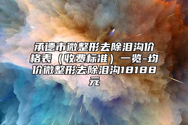 承德市微整形去除淚溝價格表（收費標準）一覽-均價微整形去除淚溝18188元