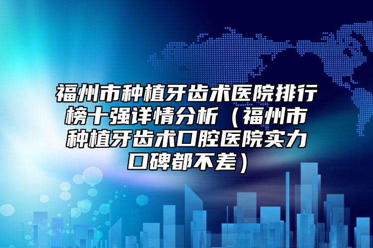 福州市種植牙齒術(shù)醫(yī)院排行榜十強(qiáng)詳情分析（福州市種植牙齒術(shù)口腔醫(yī)院實(shí)力口碑都不差）