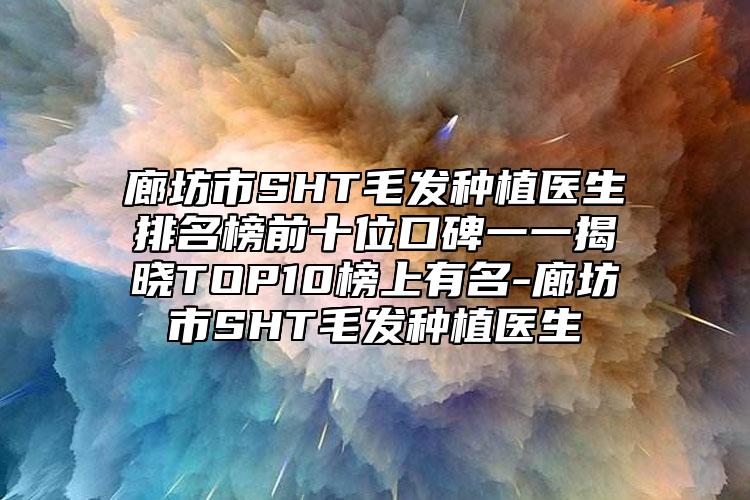 廊坊市SHT毛發(fā)種植醫(yī)生排名榜前十位口碑一一揭曉TOP10榜上有名-廊坊市SHT毛發(fā)種植醫(yī)生