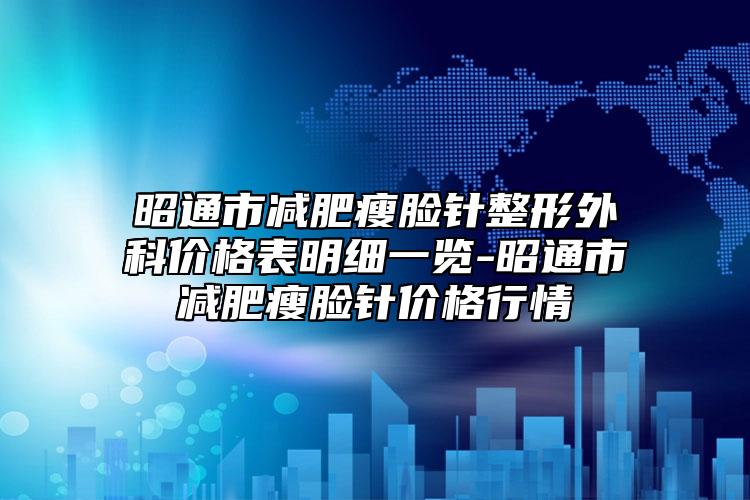 昭通市減肥瘦臉針整形外科價(jià)格表明細(xì)一覽-昭通市減肥瘦臉針價(jià)格行情