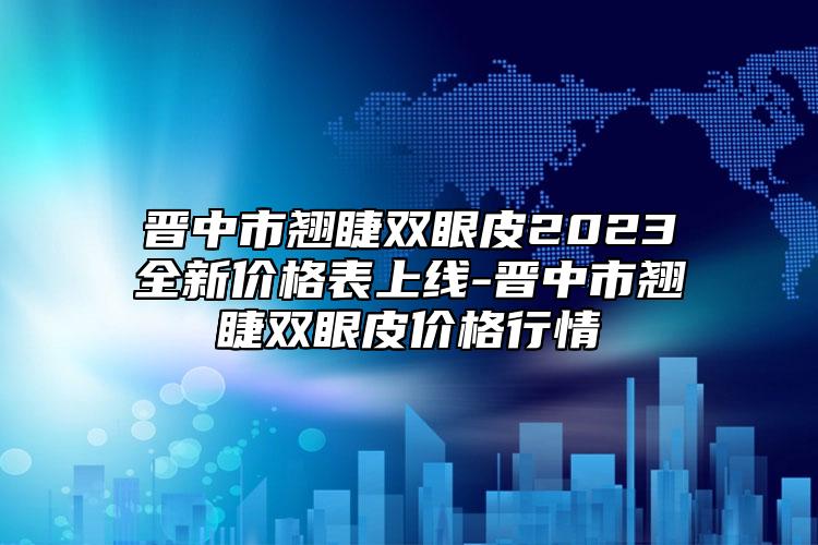 晉中市翹睫雙眼皮2023全新價(jià)格表上線-晉中市翹睫雙眼皮價(jià)格行情