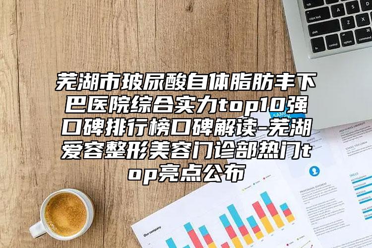 蕪湖市玻尿酸自體脂肪豐下巴醫(yī)院綜合實力top10強口碑排行榜口碑解讀-蕪湖愛容整形美容門診部熱門top亮點公布