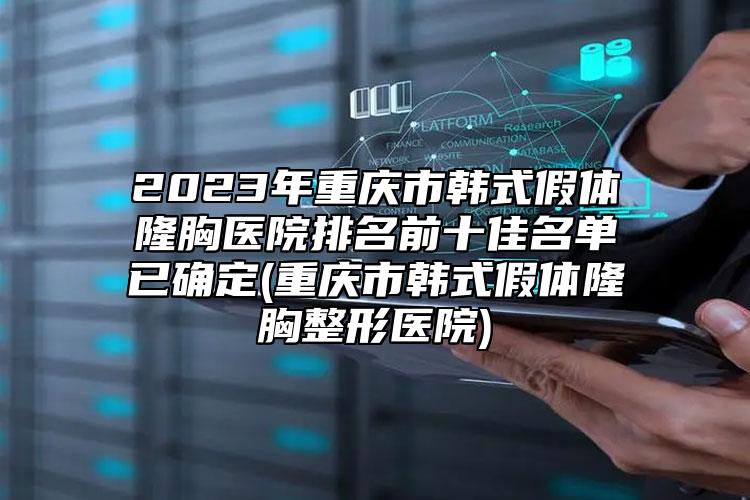 2023年重慶市韓式假體隆胸醫(yī)院排名前十佳名單已確定(重慶市韓式假體隆胸整形醫(yī)院)