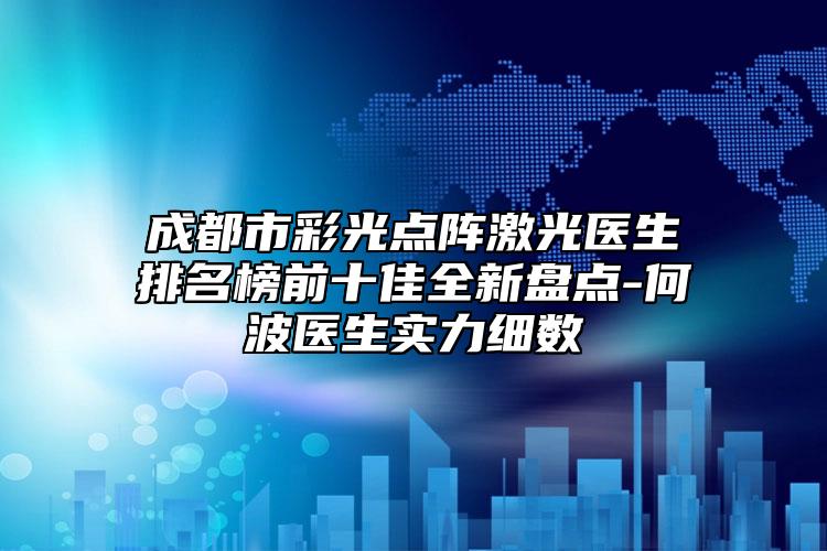 成都市彩光點(diǎn)陣激光醫(yī)生排名榜前十佳全新盤點(diǎn)-何波醫(yī)生實(shí)力細(xì)數(shù)