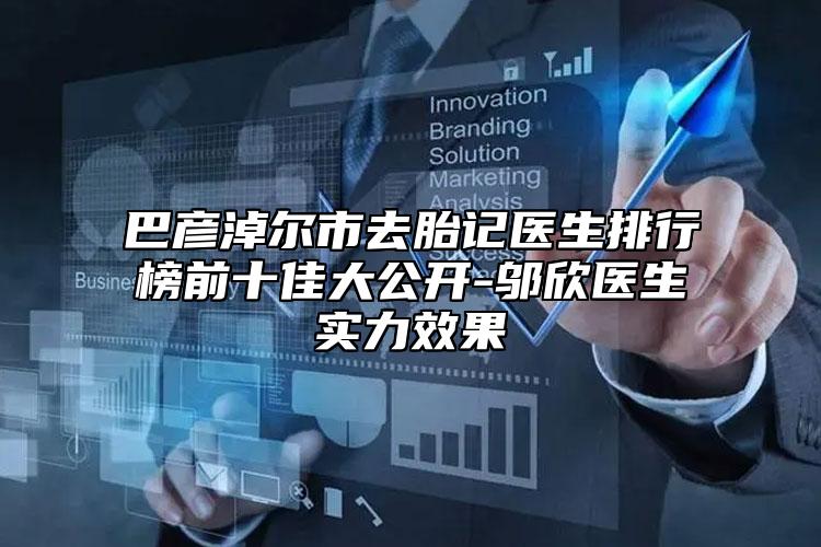 巴彥淖爾市去胎記醫(yī)生排行榜前十佳大公開-鄔欣醫(yī)生實力效果