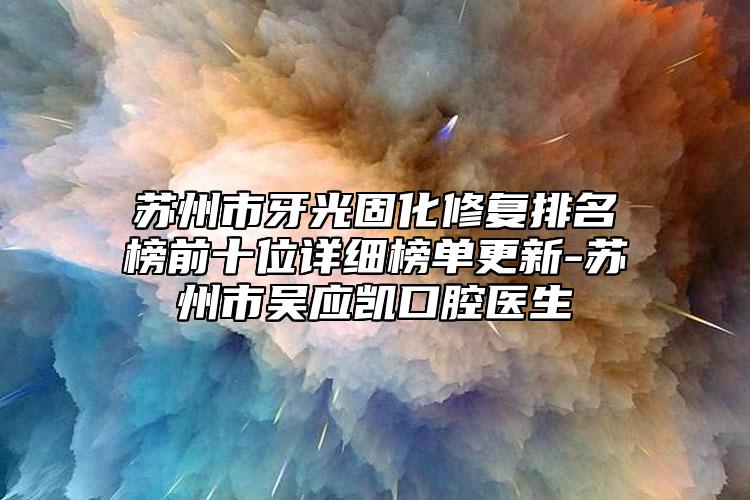 蘇州市牙光固化修復(fù)排名榜前十位詳細(xì)榜單更新-蘇州市吳應(yīng)凱口腔醫(yī)生
