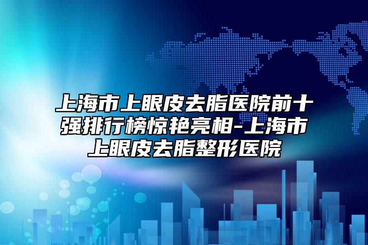 上海市上眼皮去脂醫(yī)院前十強(qiáng)排行榜驚艷亮相-上海市上眼皮去脂整形醫(yī)院
