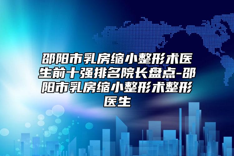 邵陽市乳房縮小整形術(shù)醫(yī)生前十強排名院長盤點-邵陽市乳房縮小整形術(shù)整形醫(yī)生