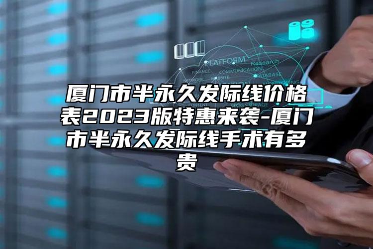 廈門市半永久發(fā)際線價(jià)格表2023版特惠來(lái)襲-廈門市半永久發(fā)際線手術(shù)有多貴