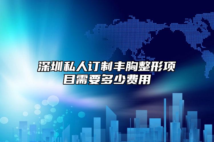 深圳私人訂制豐胸整形項(xiàng)目需要多少費(fèi)用