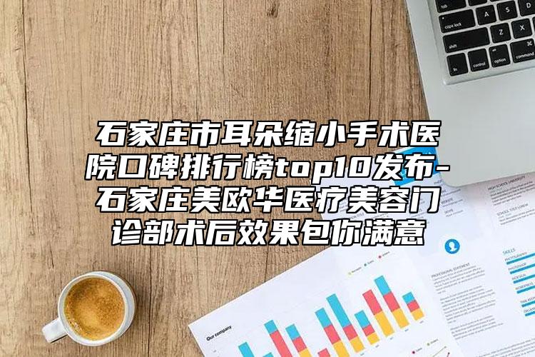 石家莊市耳朵縮小手術(shù)醫(yī)院口碑排行榜top10發(fā)布-石家莊美歐華醫(yī)療美容門診部術(shù)后效果包你滿意