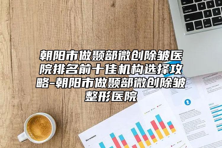 朝陽市做顳部微創(chuàng)除皺醫(yī)院排名前十佳機構(gòu)選擇攻略-朝陽市做顳部微創(chuàng)除皺整形醫(yī)院