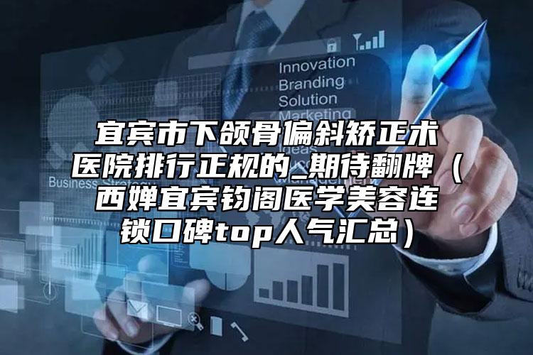 宜賓市下頜骨偏斜矯正術(shù)醫(yī)院排行正規(guī)的_期待翻牌（西嬋宜賓鈞閣醫(yī)學(xué)美容連鎖口碑top人氣匯總）