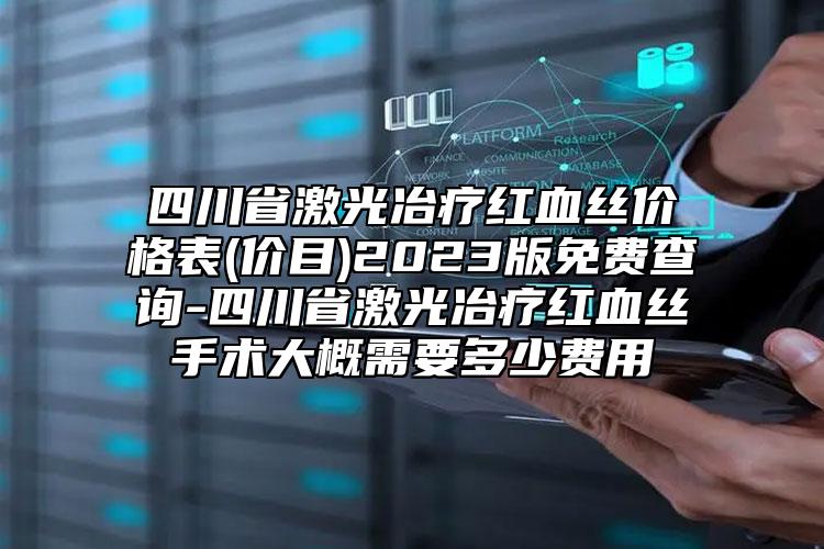 四川省激光冶療紅血絲價格表(價目)2023版免費查詢-四川省激光冶療紅血絲手術(shù)大概需要多少費用