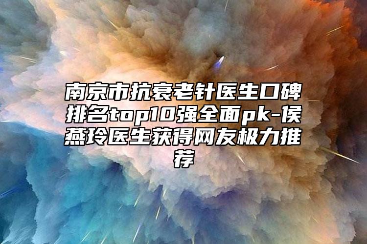 南京市抗衰老針醫(yī)生口碑排名top10強全面pk-侯燕玲醫(yī)生獲得網(wǎng)友極力推薦