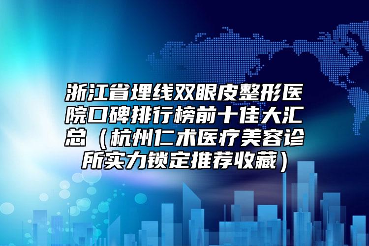 浙江省埋線雙眼皮整形醫(yī)院口碑排行榜前十佳大匯總（杭州仁術(shù)醫(yī)療美容診所實(shí)力鎖定推薦收藏）