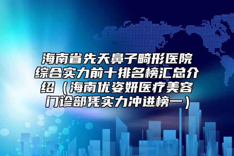 海南省先天鼻子畸形醫(yī)院綜合實(shí)力前十排名榜匯總介紹（海南優(yōu)姿妍醫(yī)療美容門診部憑實(shí)力沖進(jìn)榜一）