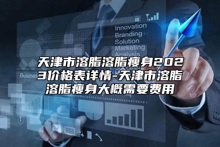 天津市溶脂溶脂瘦身2023價格表詳情-天津市溶脂溶脂瘦身大概需要費用